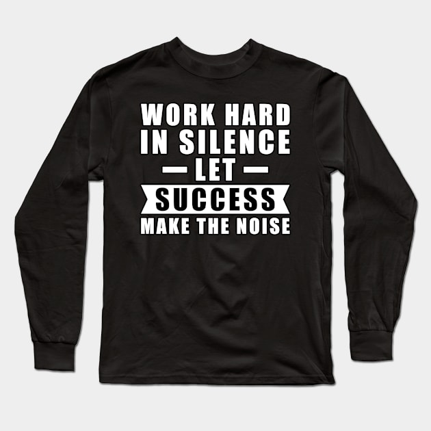 Work Hard In Silence, Let Success Make The Noise - Inspiration Long Sleeve T-Shirt by DesignWood Atelier